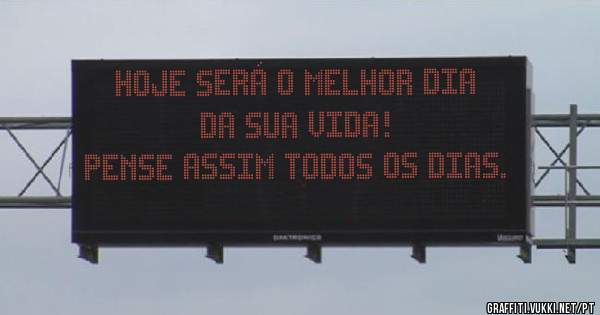 Hoje será o melhor dia da sua vida! 
Pense assim todos os dias. 
