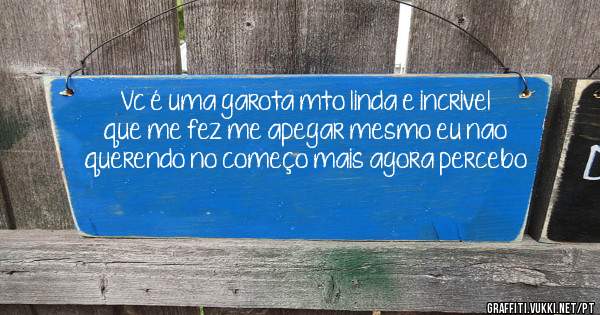 Vc é uma garota mto linda e incrivel que me fez me apegar mesmo eu nao querendo no começo mais agora percebo 
