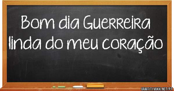 Bom dia Guerreira linda do meu coração 