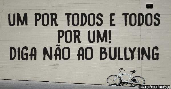 um por todos e todos por um!
DIGA NÃO AO BULLYING
