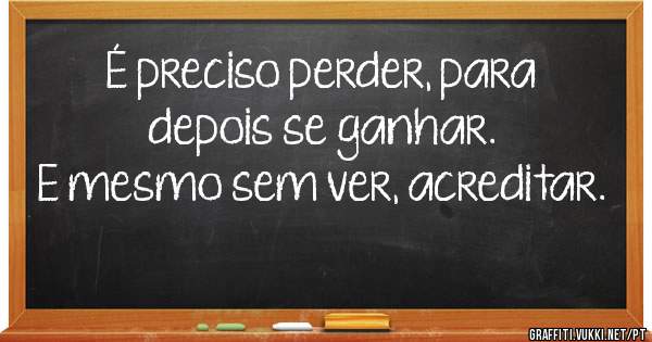 É preciso perder, para depois se ganhar.
E mesmo sem ver, acreditar.
