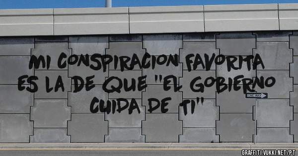 MI CONSPIRACION FAVORITA ES la de que ''EL GOBIERNO CUIDA DE TI'' 