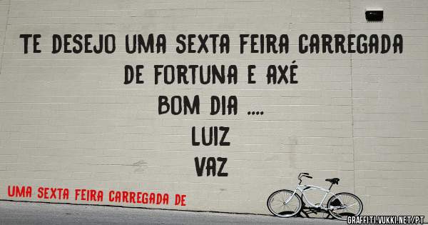 Te desejo uma sexta feira carregada de fortuna e axé 
Bom dia ....
                                            Luiz Vaz 