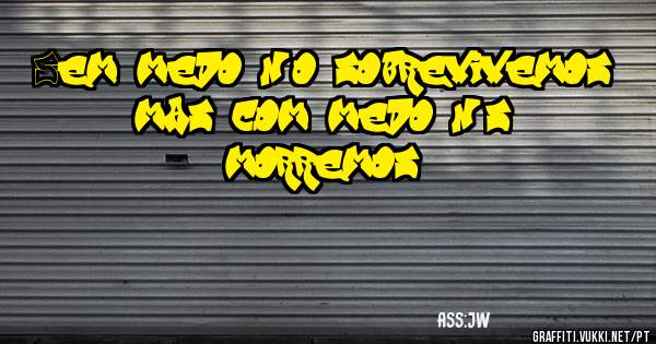 Sem medo não sobrevivemos, mas com medo nós morremos
