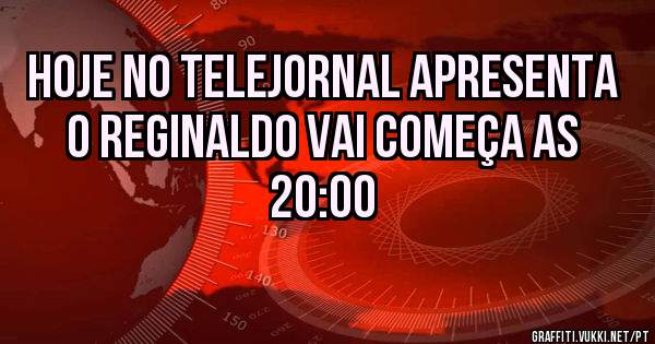 Hoje no telejornal apresenta o reginaldo vai começa as 20:00