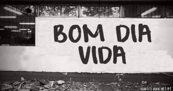 BOM DIA
VIDA