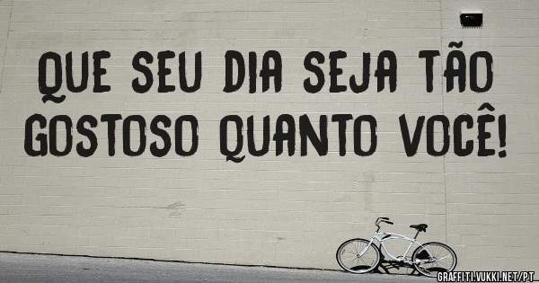 Que seu dia seja tão gostoso quanto você!