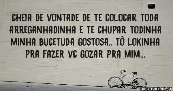 cheia de vontade de te colocar toda arreganhadinha e te chupar todinha minha bucetuda gostosa.. tô lokinha pra fazer vc gozar pra mim...

