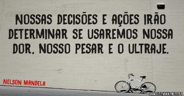 Nossas decisões e ações irão determinar se usaremos nossa dor, nosso pesar e o ultraje.