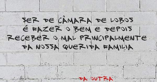 Ser de câmara de lobos é fazer o bem e depois receber o mal principalmente da nossa querida familia 