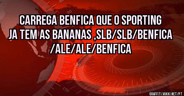 Carrega Benfica que o sporting ja tem as bananas ,slb/slb/benfica /ale/ale/benfica