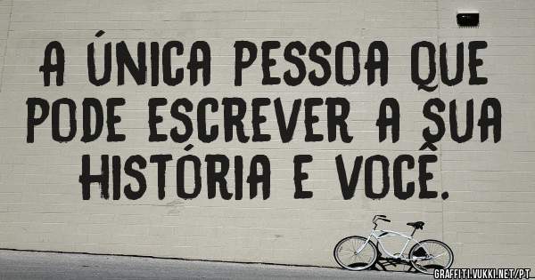 A única pessoa que pode escrever a sua história e você.