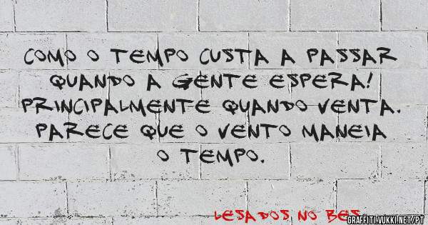 Como o tempo custa a passar quando a gente espera!
Principalmente quando venta.
Parece que o vento maneia o tempo.