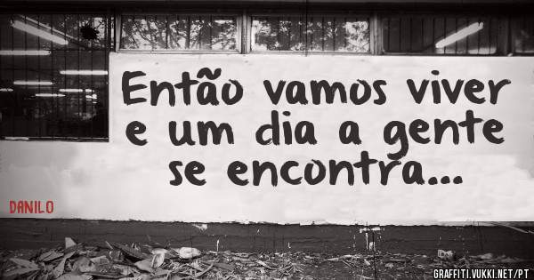 Então vamos viver
e um dia a gente se encontra...