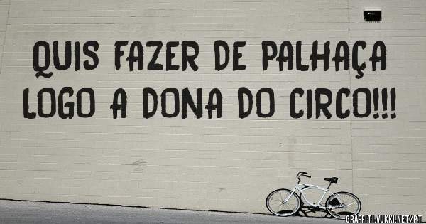 QUIS FAZER DE PALHAÇA LOGO A DONA DO CIRCO!!!