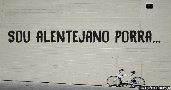 Sou alentejano porra...