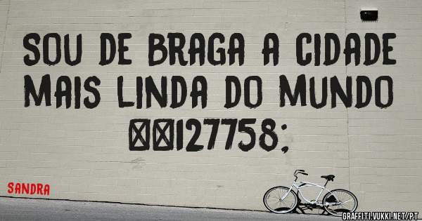 Sou de Braga a cidade mais linda do mundo 🌎 