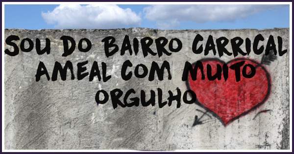Sou do Bairro Carrical Ameal com muito orgulho