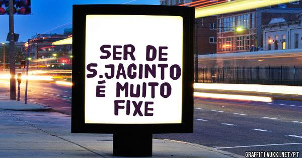 Ser de S.Jacinto é muito fixe