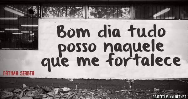 Bom dia tudo posso naquele que me fortalece