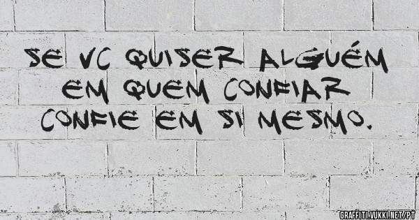 Se Vc quiser alguém em quem confiar confie em si mesmo.