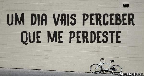 um dia vais perceber que me perdeste 