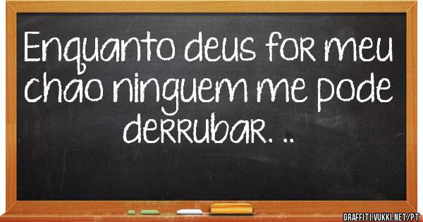Enquanto deus for meu chao ninguem me pode derrubar. ..