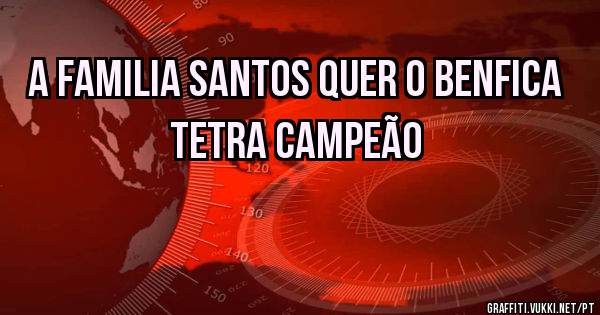 A FAMILIA SANTOS QUER O BENFICA TETRA CAMPEÃO 
