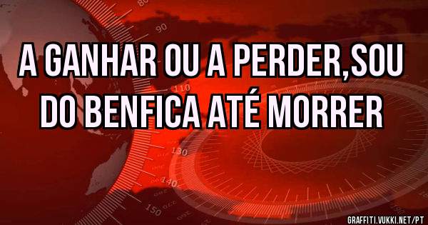 A ganhar ou a perder,sou do Benfica até morrer