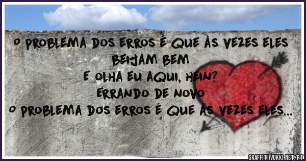 O problema dos erros é que às vezes eles beijam bem
E olha eu aqui, hein? 
Errando de novo
O problema dos erros é que às vezes eles fazem bem