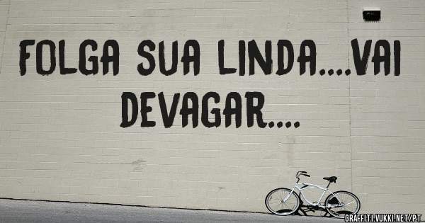 Folga sua linda....Vai devagar....