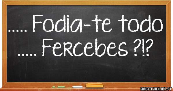 ..... Fodia-te todo ..... Fercebes ?!?