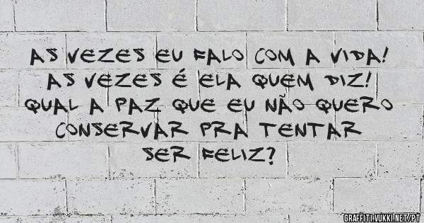 As vezes eu falo com a Vida! As vezes é ela quem Diz! Qual a paz que eu não quero conservar pra tentar ser Feliz?
