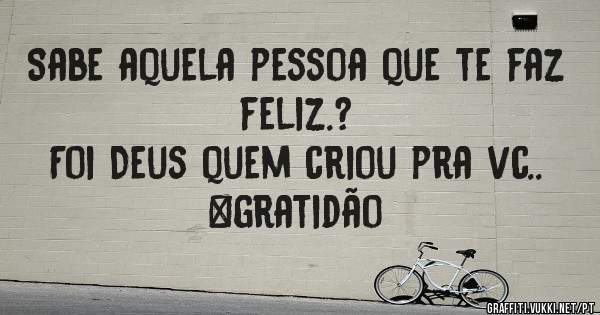 Sabe aquela pessoa que te faz feliz.? 
Foi Deus quem criou pra vc.. 
#gratidão