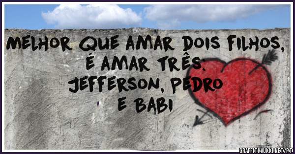 Melhor que amar dois filhos, é amar três:
              Jefferson, Pedro e Babi