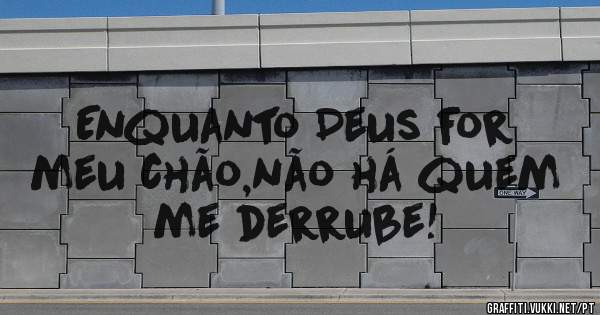 Enquanto Deus for meu chão,não há quem me derrube!