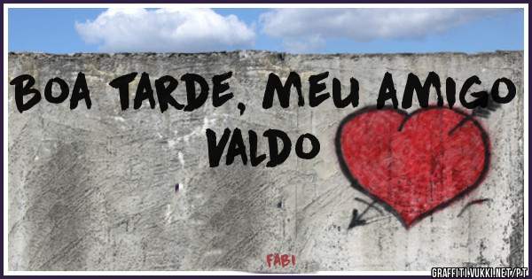 Boa tarde, meu amigo Valdo