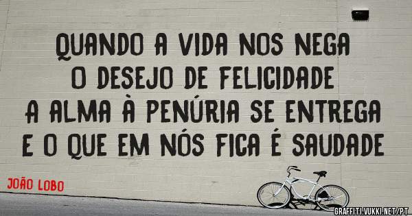Quando a vida nos nega
O desejo de felicidade
A alma à penúria se entrega
E o que em nós fica é saudade