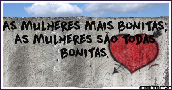 As mulheres mais bonitas;
As mulheres são todas bonitas.