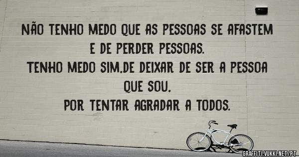 Não tenho medo que as pessoas se afastem e de perder pessoas.
Tenho medo sim,de deixar de ser a pessoa que sou,
Por tentar agradar a todos.