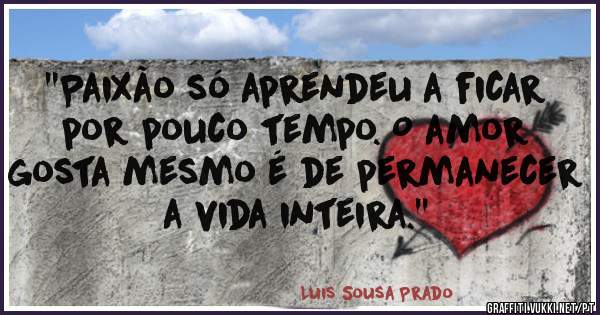 ''Paixão só aprendeu a ficar por pouco tempo. O amor gosta mesmo é de permanecer a vida inteira.''