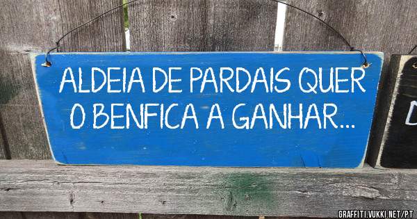 ALDEIA DE PARDAIS QUER O BENFICA A GANHAR...