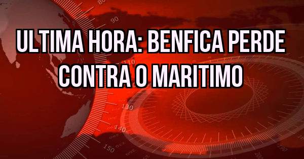 Ultima hora: Benfica perde contra o maritimo