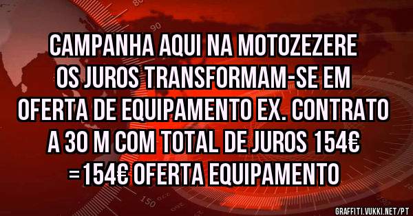 CAMPANHA aqui na MOTOZEZERE os juros transformam-se em oferta de equipamento ex. contrato a 30 m com total de juros 154€ =154€ oferta equipamento