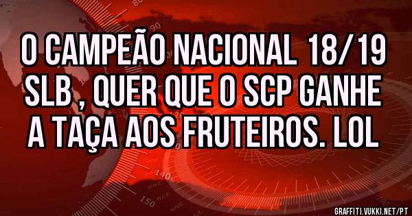 O CAMPEÃO NACIONAL 18/19 SLB , QUER QUE O SCP GANHE A TAÇA AOS FRUTEIROS. LOL 