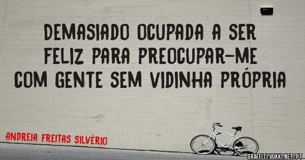 Demasiado ocupada a ser feliz para preocupar-me com gente sem vidinha própria 