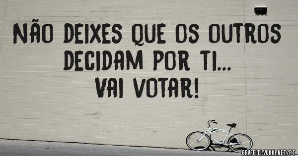 Não deixes que os outros decidam por ti...
Vai votar! 