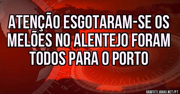 ATENÇÃO ESGOTARAM-SE OS MELÕES NO ALENTEJO FORAM TODOS PARA O PORTO