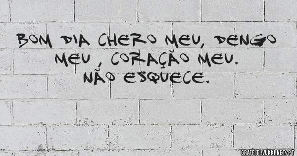 Bom dia chero meu, dengo meu , coração meu.
                    Não esquece.