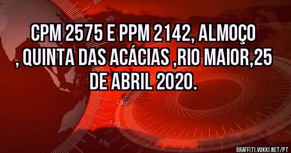 Cpm 2575 e ppm 2142, almoço , quinta das acácias ,rio maior,25 de Abril 2020.